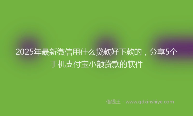 2025年最新微信用什么贷款好下款的，分享5个手机支付宝小额贷款的软件
