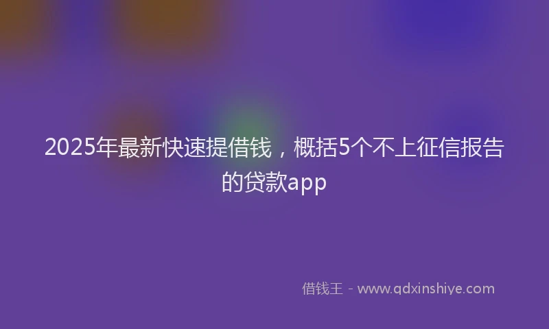 2025年最新快速提借钱，概括5个不上征信报告的贷款app