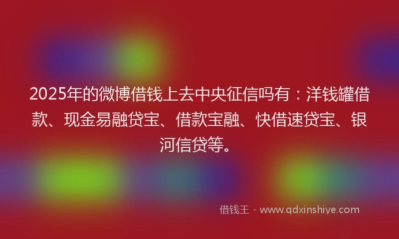 2025年的微博借钱上去中央征信吗有：洋钱罐借款、现金易融贷宝、借款宝融、快借速贷宝、银河信贷等。