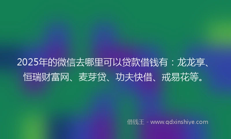 2025年的微信去哪里可以贷款借钱有：龙龙享、恒瑞财富网、麦芽贷、功夫快借、戒易花等。