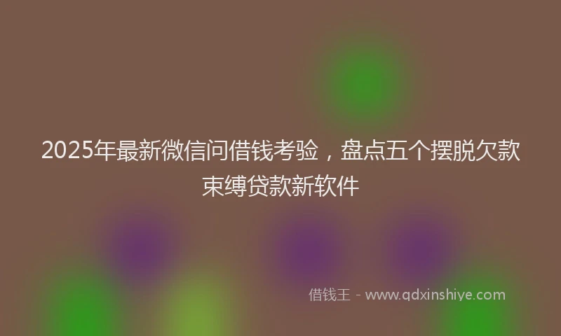 2025年最新微信问借钱考验，盘点五个摆脱欠款束缚贷款新软件