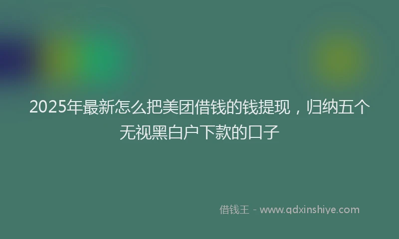 2025年最新怎么把美团借钱的钱提现，归纳五个无视黑白户下款的口子