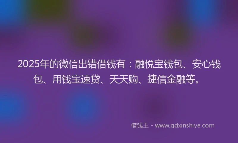2025年的微信出错借钱有：融悦宝钱包、安心钱包、用钱宝速贷、天天购、捷信金融等。