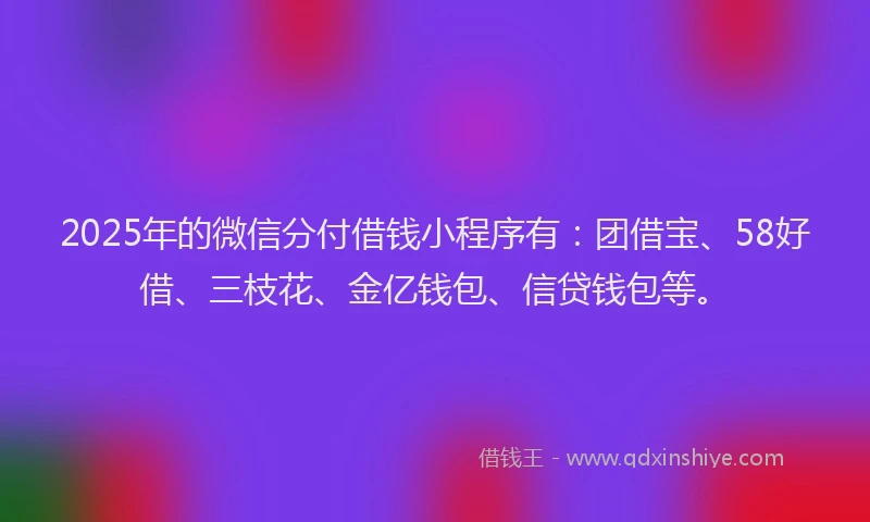 2025年的微信分付借钱小程序有：团借宝、58好借、三枝花、金亿钱包、信贷钱包等。