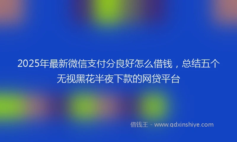2025年最新微信支付分良好怎么借钱，总结五个无视黑花半夜下款的网贷平台