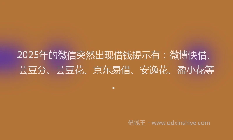2025年的微信突然出现借钱提示有：微博快借、芸豆分、芸豆花、京东易借、安逸花、盈小花等。