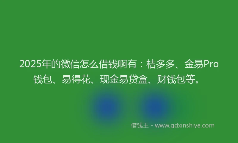2025年的微信怎么借钱啊有：桔多多、金易Pro钱包、易得花、现金易贷盒、财钱包等。