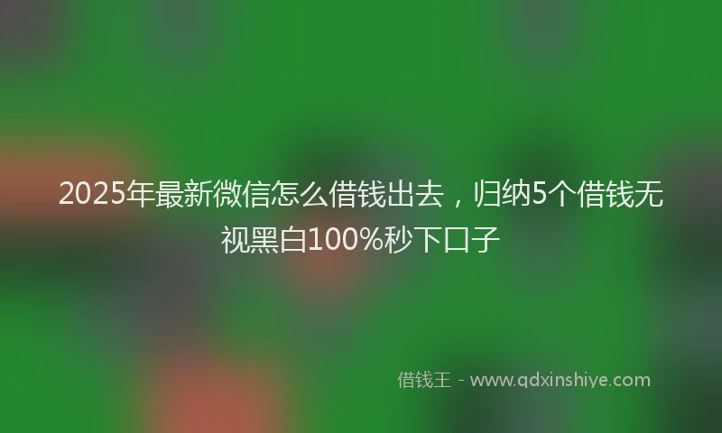 2025年最新微信怎么借钱出去，归纳5个借钱无视黑白100%秒下口子