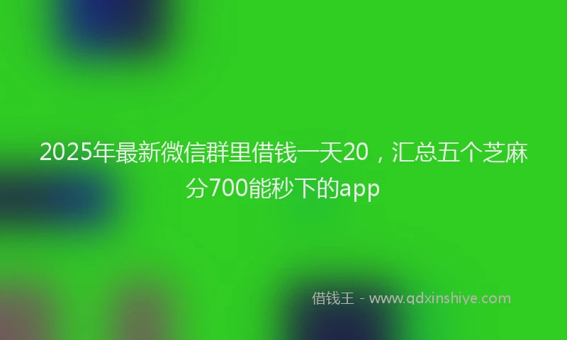 2025年最新微信群里借钱一天20，汇总五个芝麻分700能秒下的app