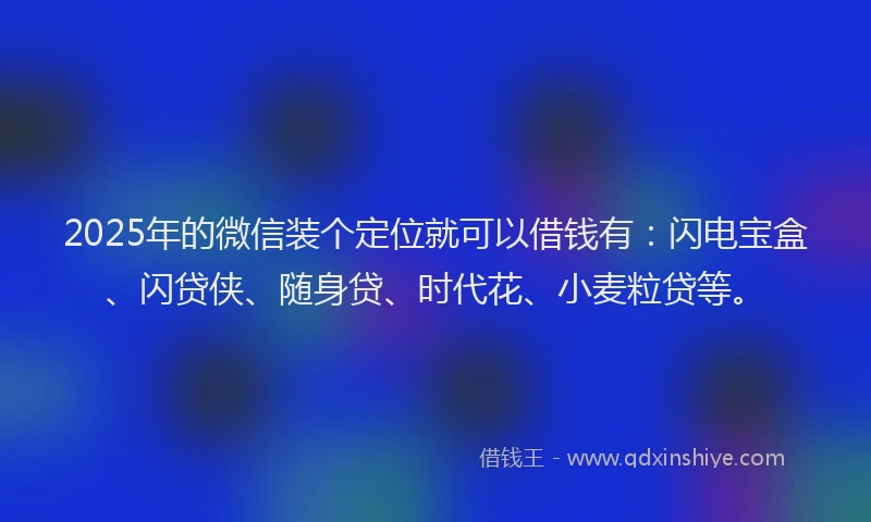 2025年的微信装个定位就可以借钱有：闪电宝盒、闪贷侠、随身贷、时代花、小麦粒贷等。