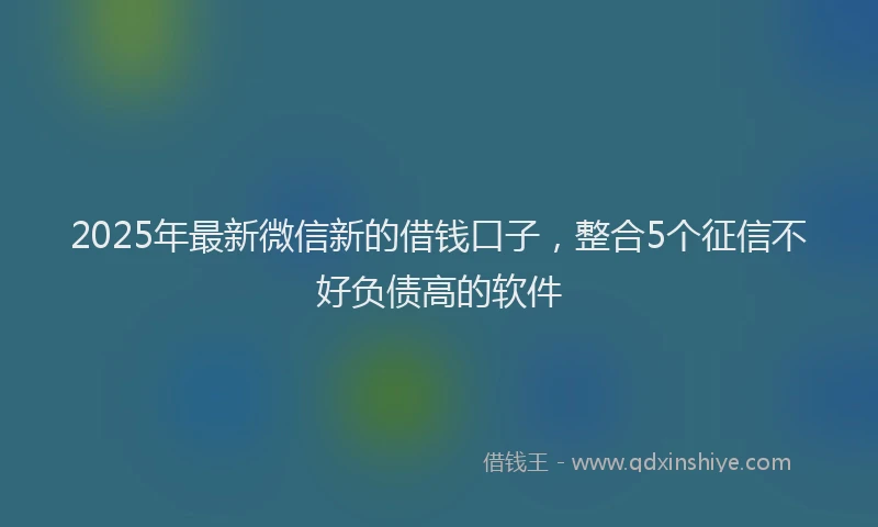 2025年最新微信新的借钱口子，整合5个征信不好负债高的软件