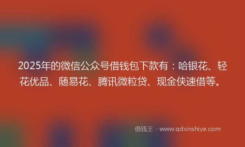2025年的微信公众号借钱包下款有：哈银花、轻花优品、随易花、腾讯微粒贷、现金侠速借等。
