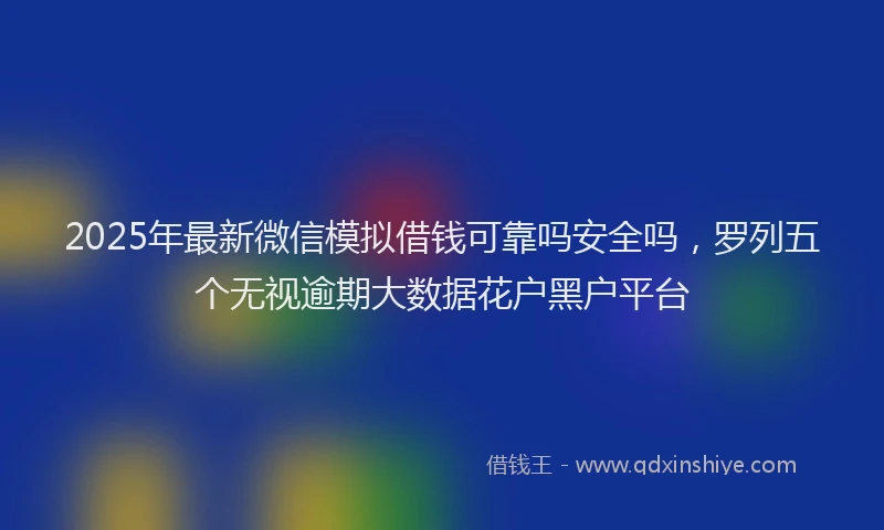 2025年最新微信模拟借钱可靠吗安全吗，罗列五个无视逾期大数据花户黑户平台