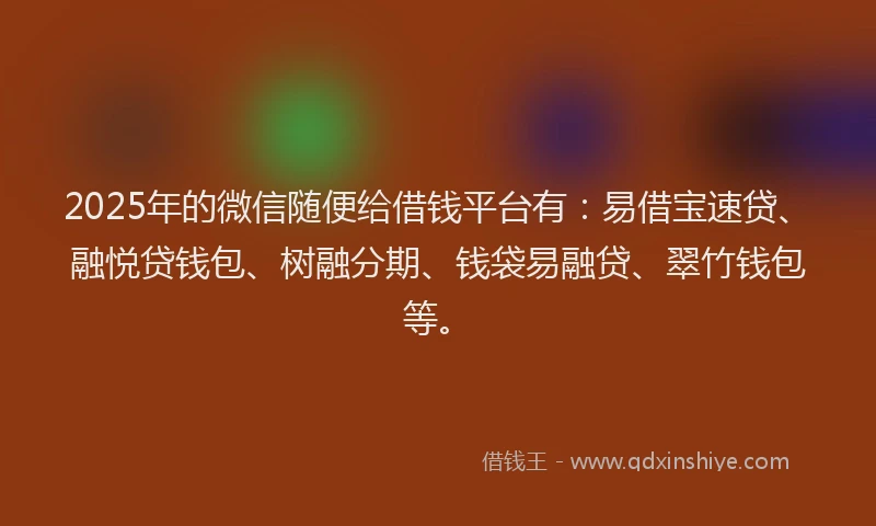 2025年的微信随便给借钱平台有：易借宝速贷、融悦贷钱包、树融分期、钱袋易融贷、翠竹钱包等。