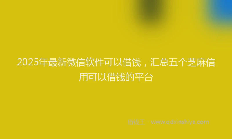 2025年最新微信软件可以借钱，汇总五个芝麻信用可以借钱的平台
