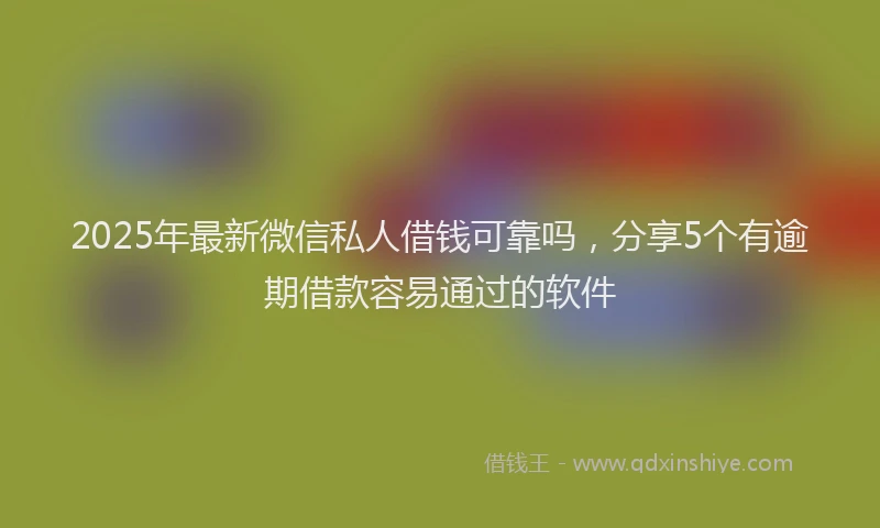 2025年最新微信私人借钱可靠吗，分享5个有逾期借款容易通过的软件