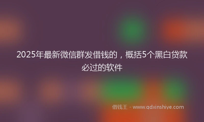 2025年最新微信群发借钱的，概括5个黑白贷款必过的软件