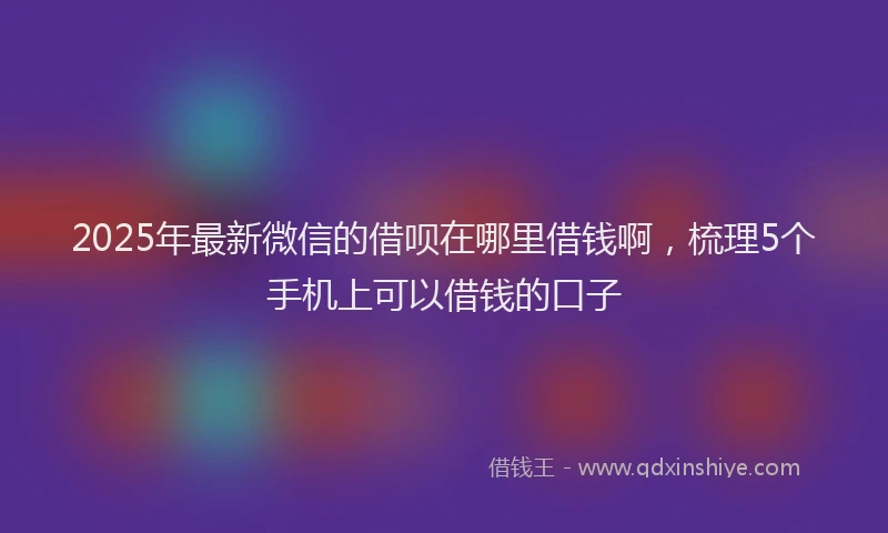 2025年最新微信的借呗在哪里借钱啊，梳理5个手机上可以借钱的口子