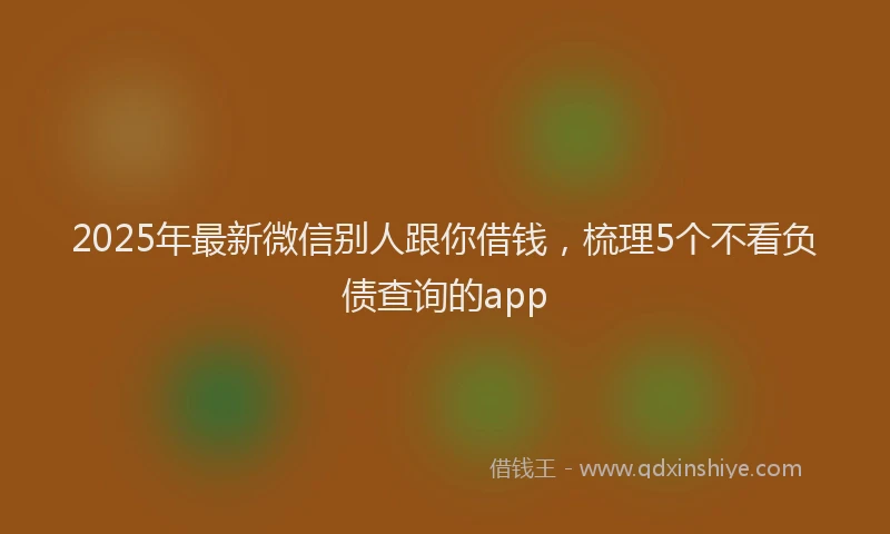 2025年最新微信别人跟你借钱，梳理5个不看负债查询的app