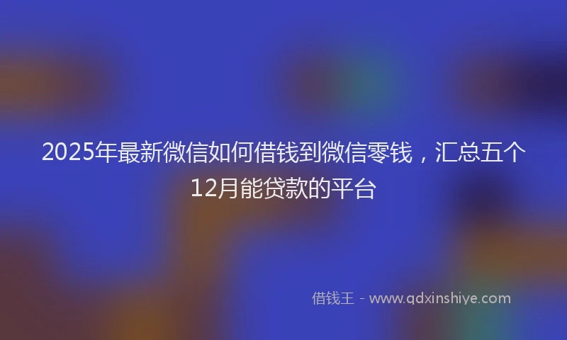 2025年最新微信如何借钱到微信零钱，汇总五个12月能贷款的平台