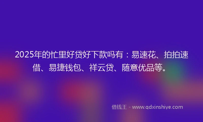 2025年的忙里好贷好下款吗有：易速花、拍拍速借、易捷钱包、祥云贷、随意优品等。