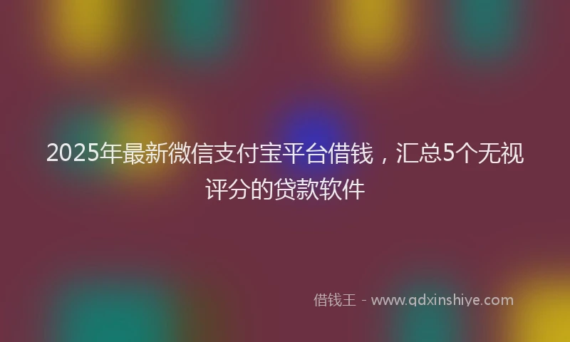 2025年最新微信支付宝平台借钱，汇总5个无视评分的贷款软件