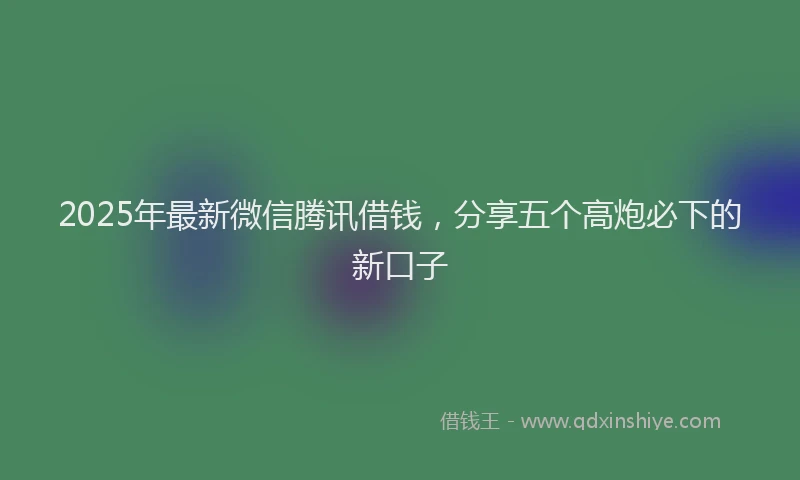 2025年最新微信腾讯借钱，分享五个高炮必下的新口子