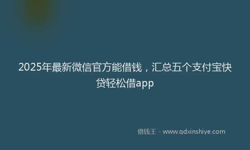 2025年最新微信官方能借钱，汇总五个支付宝快贷轻松借app