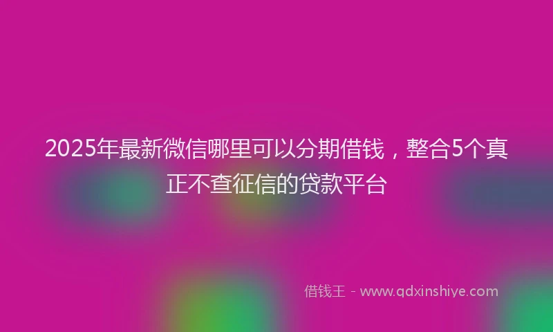 2025年最新微信哪里可以分期借钱，整合5个真正不查征信的贷款平台