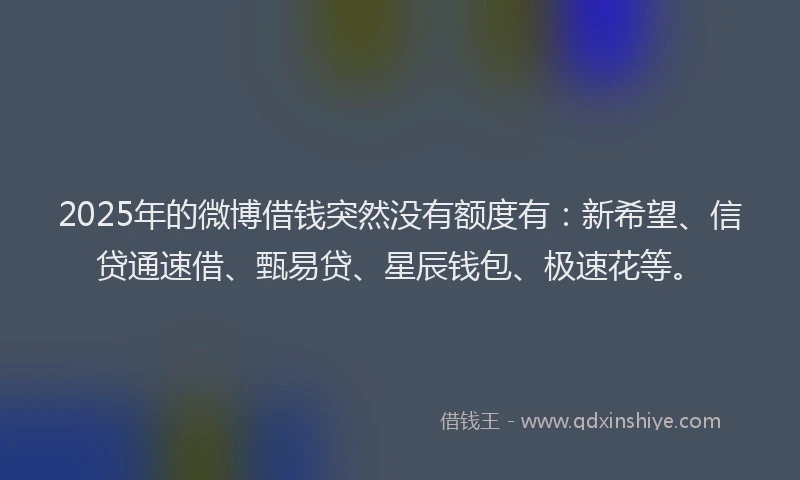 2025年的微博借钱突然没有额度有：新希望、信贷通速借、甄易贷、星辰钱包、极速花等。