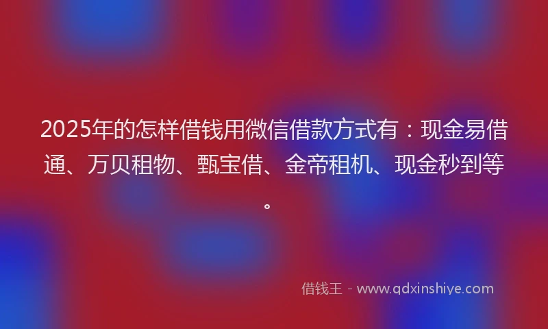 2025年的怎样借钱用微信借款方式有：现金易借通、万贝租物、甄宝借、金帝租机、现金秒到等。