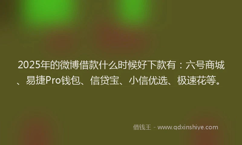 2025年的微博借款什么时候好下款有：六号商城、易捷Pro钱包、信贷宝、小信优选、极速花等。