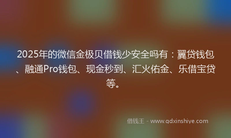 2025年的微信金极贝借钱少安全吗有：翼贷钱包、融通Pro钱包、现金秒到、汇火佑金、乐借宝贷等。