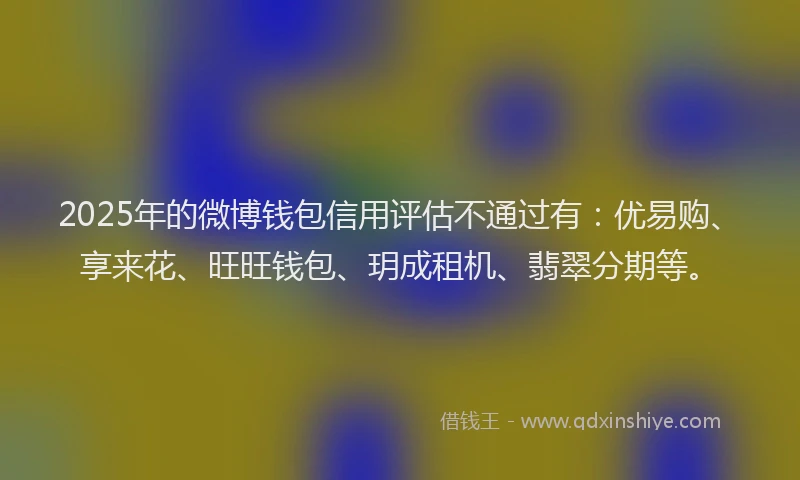 2025年的微博钱包信用评估不通过有：优易购、享来花、旺旺钱包、玥成租机、翡翠分期等。