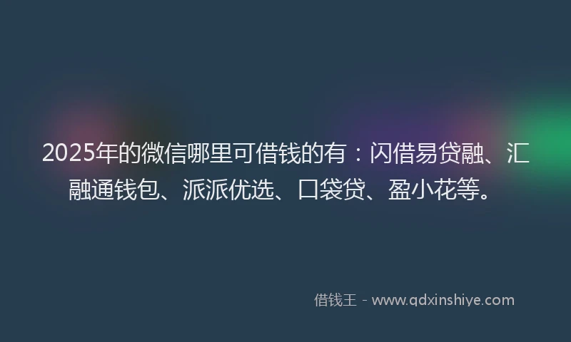 2025年的微信哪里可借钱的有：闪借易贷融、汇融通钱包、派派优选、口袋贷、盈小花等。