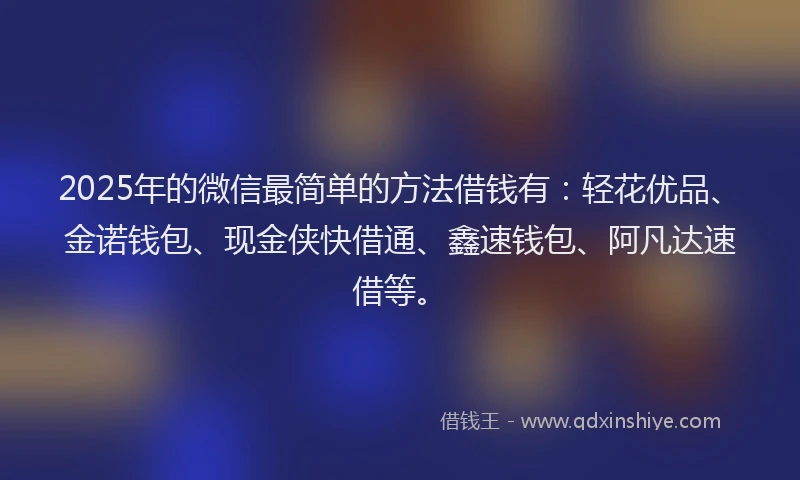 2025年的微信最简单的方法借钱有：轻花优品、金诺钱包、现金侠快借通、鑫速钱包、阿凡达速借等。