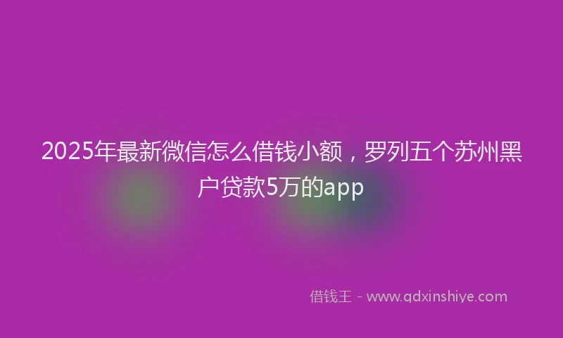 2025年最新微信怎么借钱小额，罗列五个苏州黑户贷款5万的app