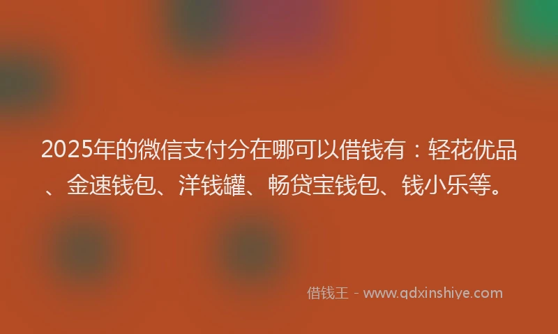 2025年的微信支付分在哪可以借钱有：轻花优品、金速钱包、洋钱罐、畅贷宝钱包、钱小乐等。