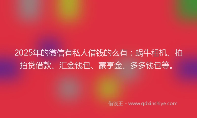 2025年的微信有私人借钱的么有：蜗牛租机、拍拍贷借款、汇金钱包、蒙享金、多多钱包等。