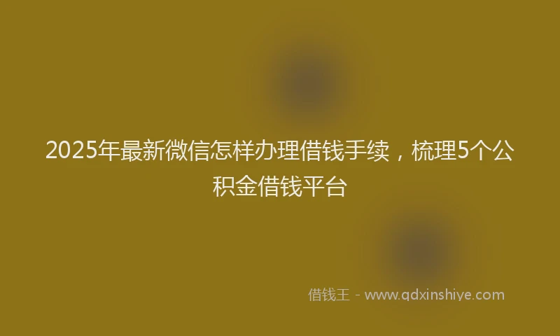 2025年最新微信怎样办理借钱手续，梳理5个公积金借钱平台