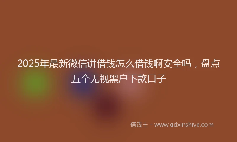 2025年最新微信讲借钱怎么借钱啊安全吗，盘点五个无视黑户下款口子