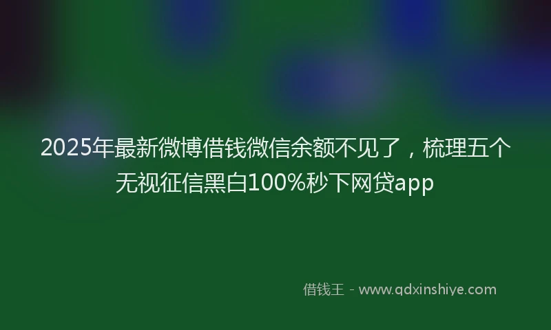 2025年最新微博借钱微信余额不见了，梳理五个无视征信黑白100%秒下网贷app