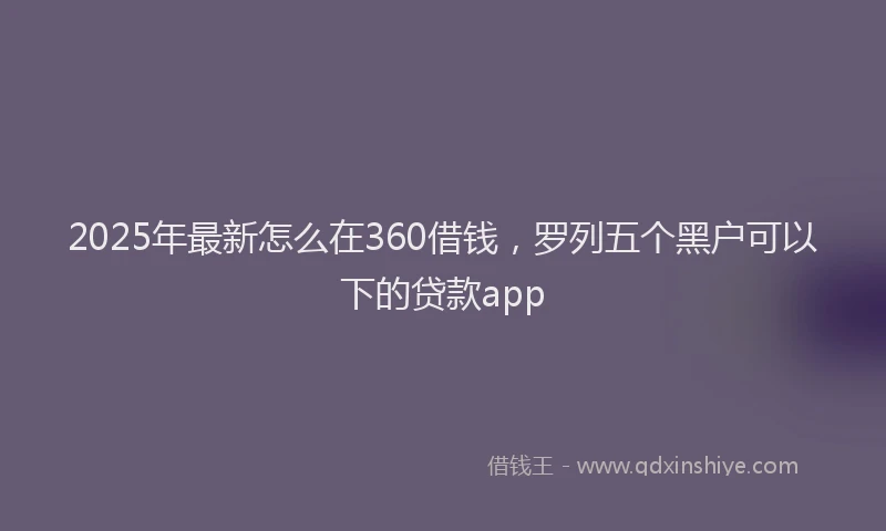 2025年最新怎么在360借钱，罗列五个黑户可以下的贷款app