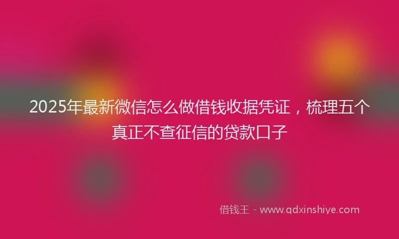 2025年最新微信怎么做借钱收据凭证，梳理五个真正不查征信的贷款口子