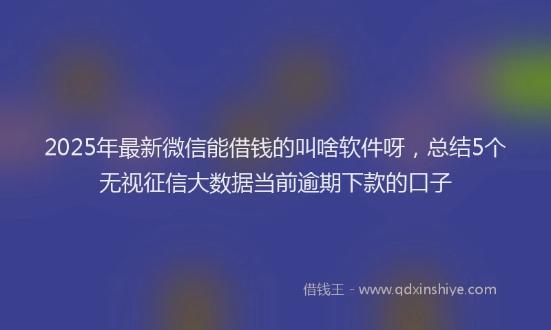 2025年最新微信能借钱的叫啥软件呀，总结5个无视征信大数据当前逾期下款的口子