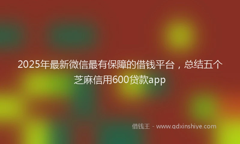 2025年最新微信最有保障的借钱平台，总结五个芝麻信用600贷款app