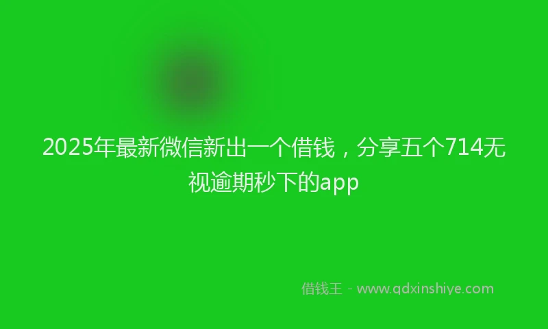 2025年最新微信新出一个借钱，分享五个714无视逾期秒下的app