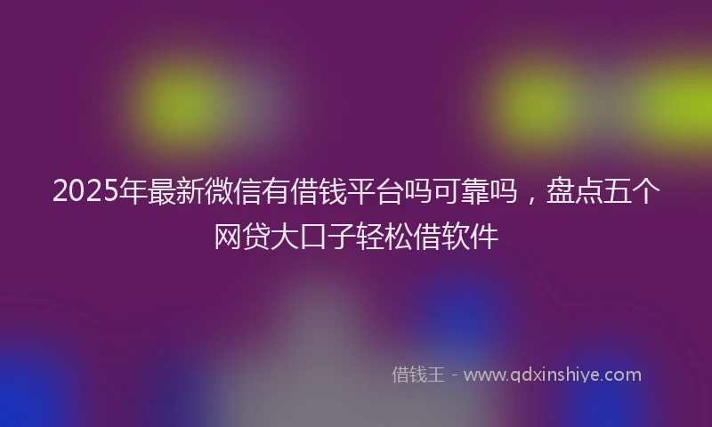 2025年最新微信有借钱平台吗可靠吗，盘点五个网贷大口子轻松借软件