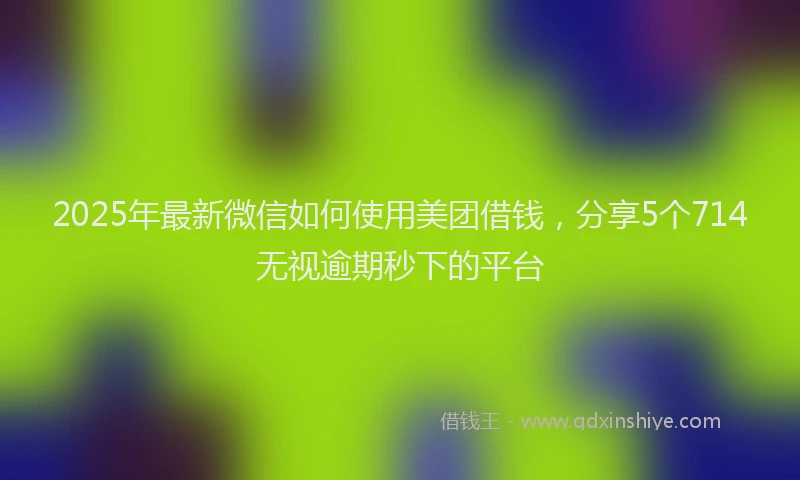 2025年最新微信如何使用美团借钱，分享5个714无视逾期秒下的平台