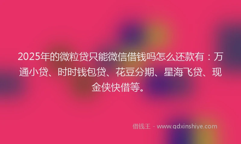 2025年的微粒贷只能微信借钱吗怎么还款有：万通小贷、时时钱包贷、花豆分期、星海飞贷、现金侠快借等。